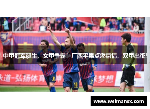 中甲冠军诞生，女甲争霸！广西平果点燃豪情，双甲出征！