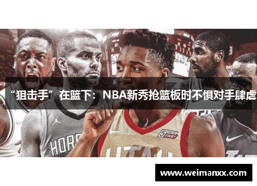 “狙击手”在篮下：NBA新秀抢篮板时不惧对手肆虐